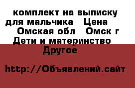 комплект на выписку для мальчика › Цена ­ 500 - Омская обл., Омск г. Дети и материнство » Другое   